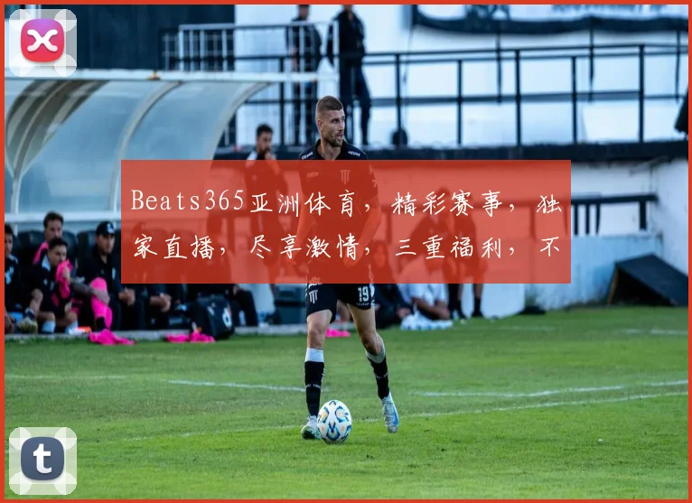 Beats365亚洲体育，精彩赛事，独家直播，尽享激情，三重福利，不容错过