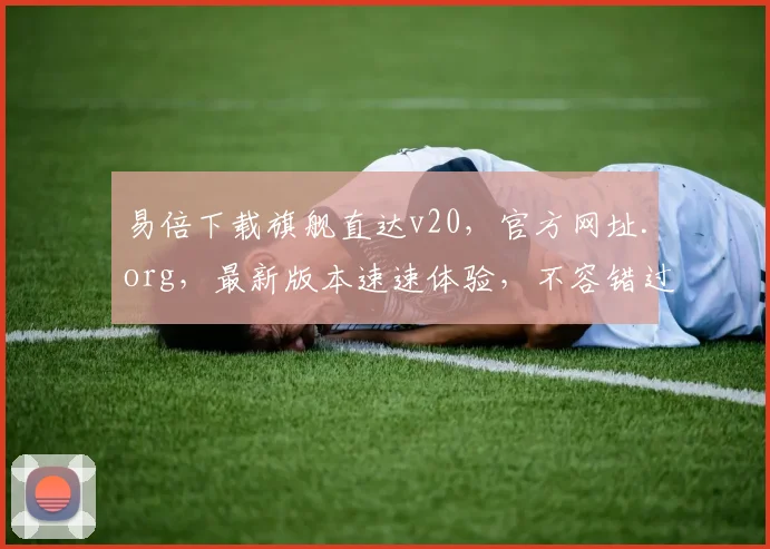 易倍下载旗舰直达v20，官方网址.org，最新版本速速体验，不容错过