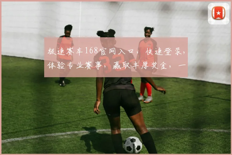 极速赛车168官网入口，快速登录，体验专业赛事，赢取丰厚奖金，一触即达