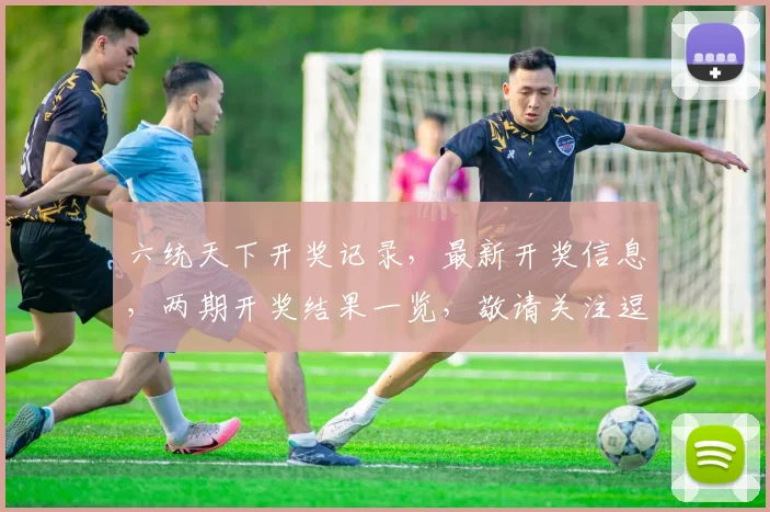六统天下开奖记录，最新开奖信息，两期开奖结果一览，敬请关注逗逗逗