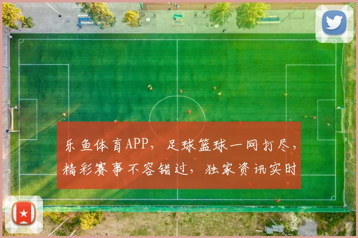 乐鱼体育APP，足球篮球一网打尽，精彩赛事不容错过，独家资讯实时更新