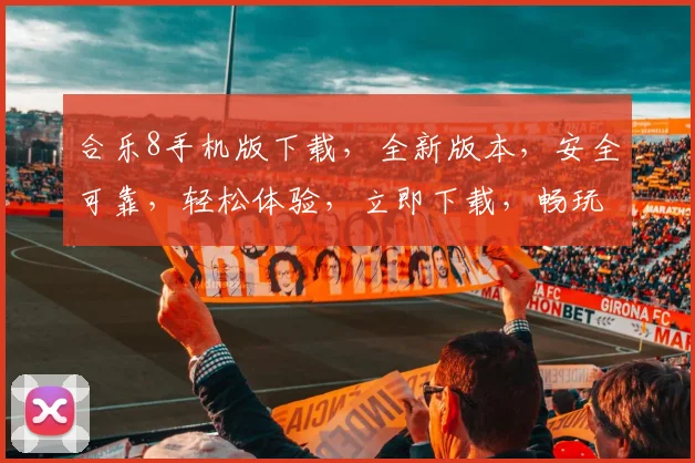 合乐8手机版下载，全新版本，安全可靠，轻松体验，立即下载，畅玩不停，不容错过