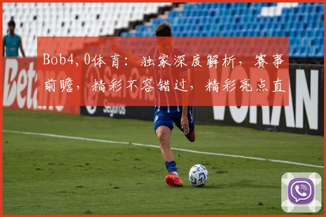 Bob4,0体育：独家深度解析，赛事前瞻，精彩不容错过，精彩亮点直击