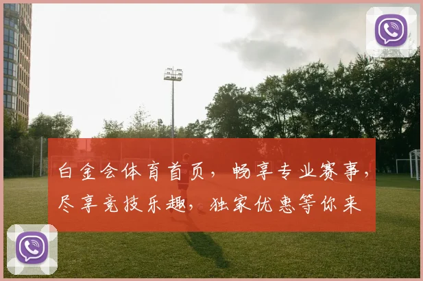 白金会体育首页，畅享专业赛事，尽享竞技乐趣，独家优惠等你来