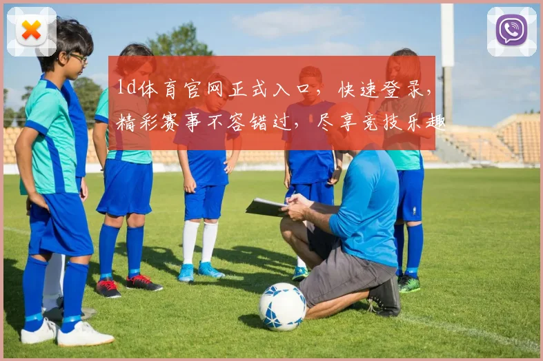 ld体育官网正式入口，快速登录，精彩赛事不容错过，尽享竞技乐趣，2个通道任选